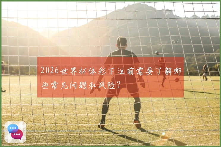 2026世界杯体彩下注前需要了解哪些常见问题和风险？