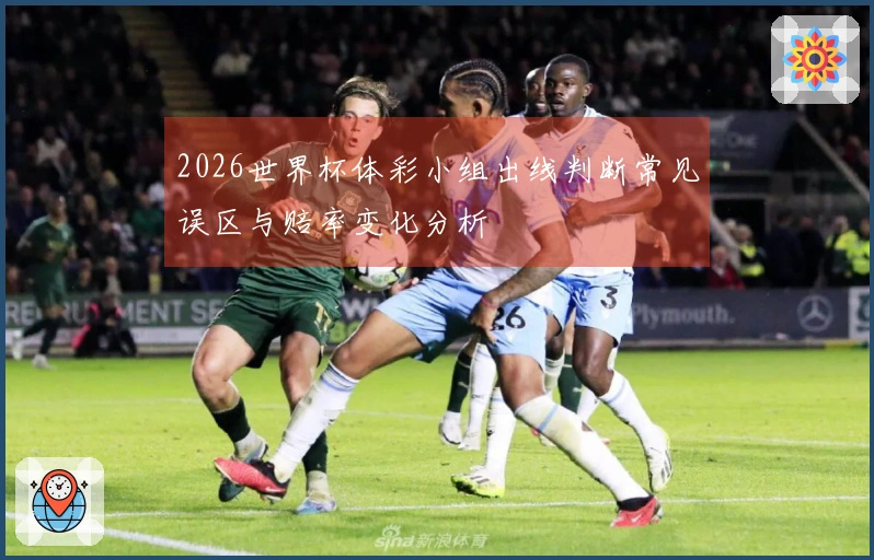 2026世界杯体彩小组出线判断常见误区与赔率变化分析
