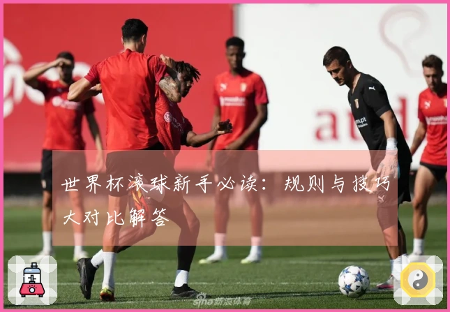 世界杯滚球新手必读：规则与技巧大对比解答
