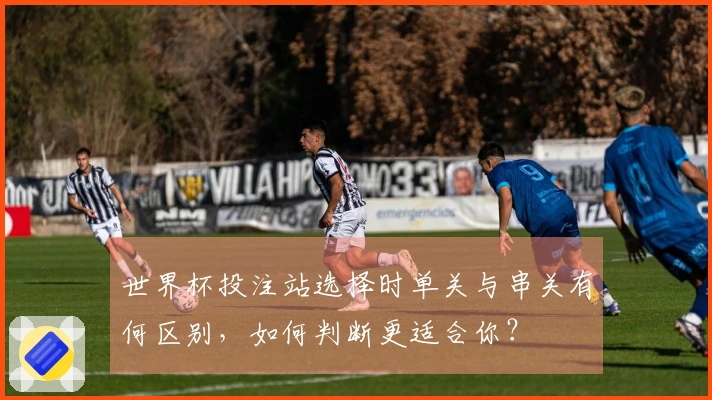 世界杯投注站选择时单关与串关有何区别，如何判断更适合你？