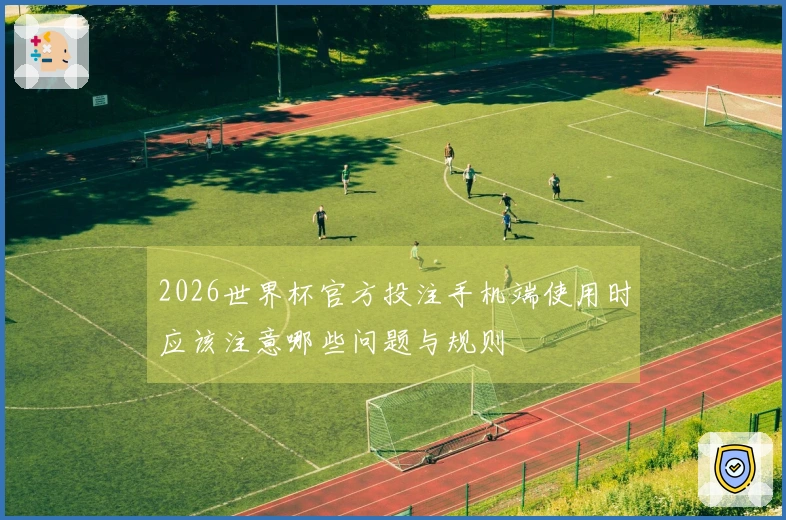 2026世界杯官方投注手机端使用时应该注意哪些问题与规则
