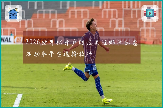 2026世界杯开户时应关注哪些优惠活动和平台选择技巧