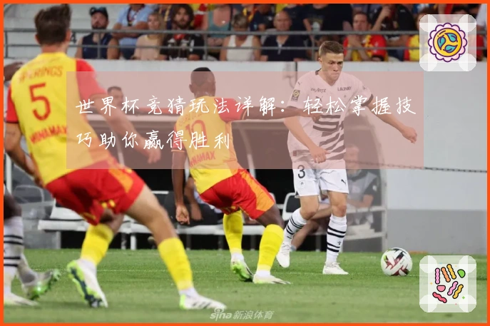 世界杯竞猜玩法详解：轻松掌握技巧助你赢得胜利
