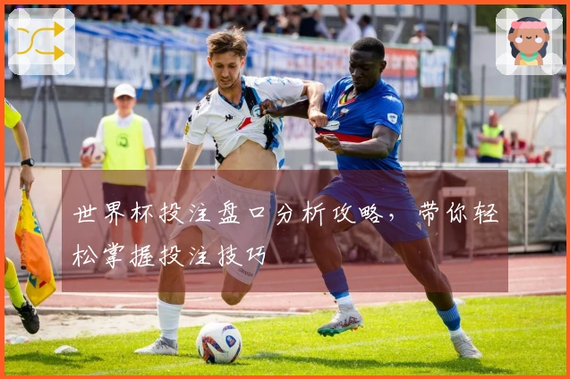 世界杯投注盘口分析攻略，带你轻松掌握投注技巧