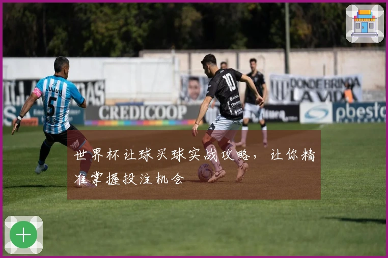 世界杯让球买球实战攻略，让你精准掌握投注机会