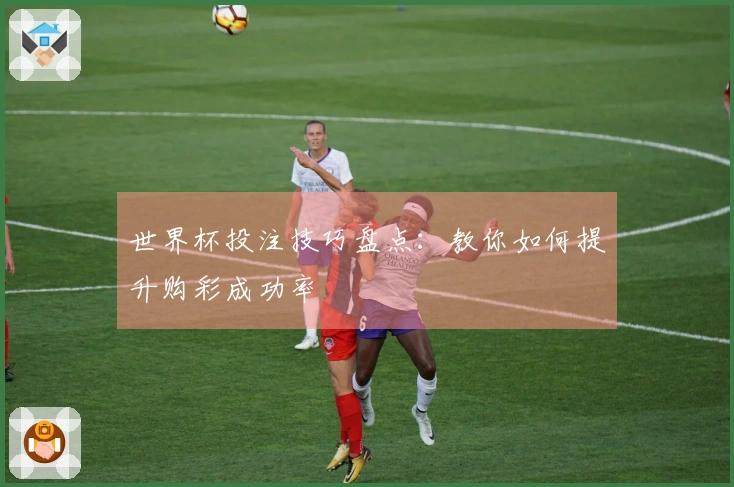 世界杯投注技巧盘点：教你如何提升购彩成功率