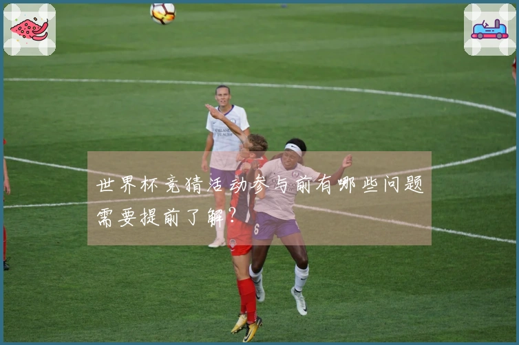 世界杯竞猜活动参与前有哪些问题需要提前了解？