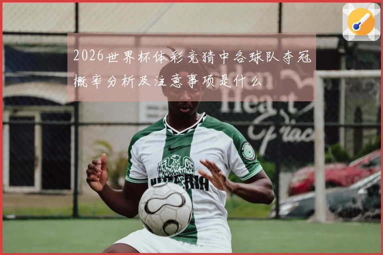 2026世界杯体彩竞猜中各球队夺冠概率分析及注意事项是什么