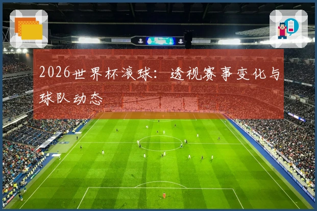 2026世界杯滚球：透视赛事变化与球队动态