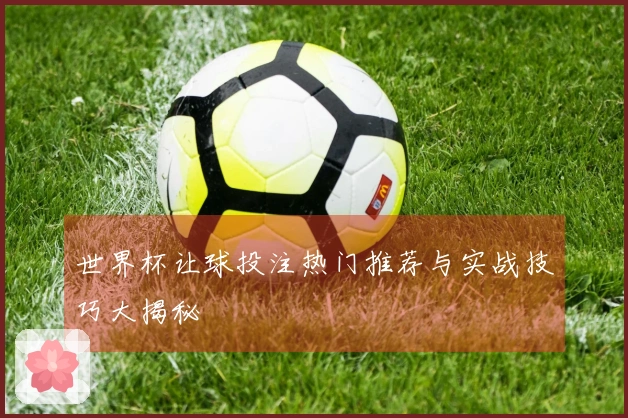 世界杯让球投注热门推荐与实战技巧大揭秘
