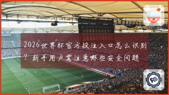 2026世界杯官方投注入口怎么识别？新手用户需注意哪些安全问题