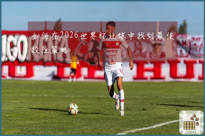 如何在2026世界杯让球中找到最佳投注策略