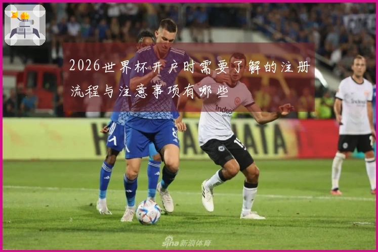 2026世界杯开户时需要了解的注册流程与注意事项有哪些