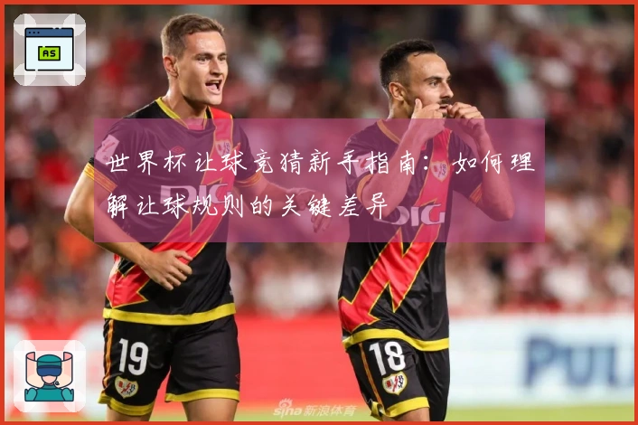 世界杯让球竞猜新手指南：如何理解让球规则的关键差异
