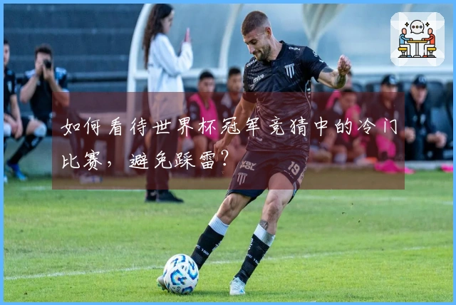 如何看待世界杯冠军竞猜中的冷门比赛，避免踩雷？