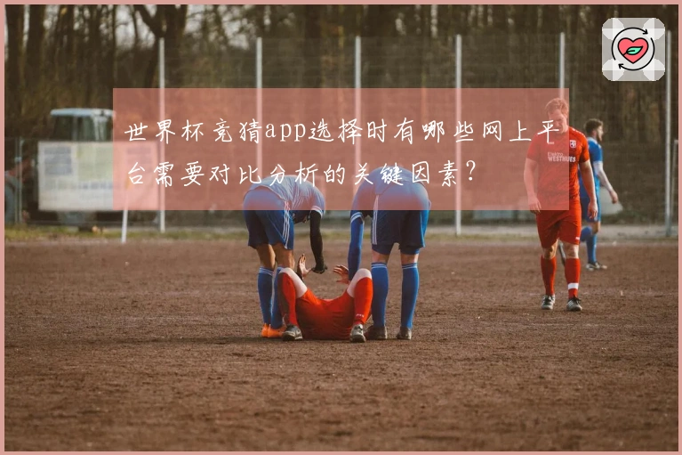世界杯竞猜app选择时有哪些网上平台需要对比分析的关键因素？