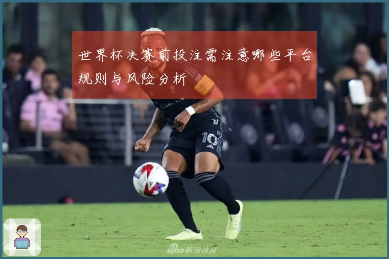 世界杯决赛前投注需注意哪些平台规则与风险分析