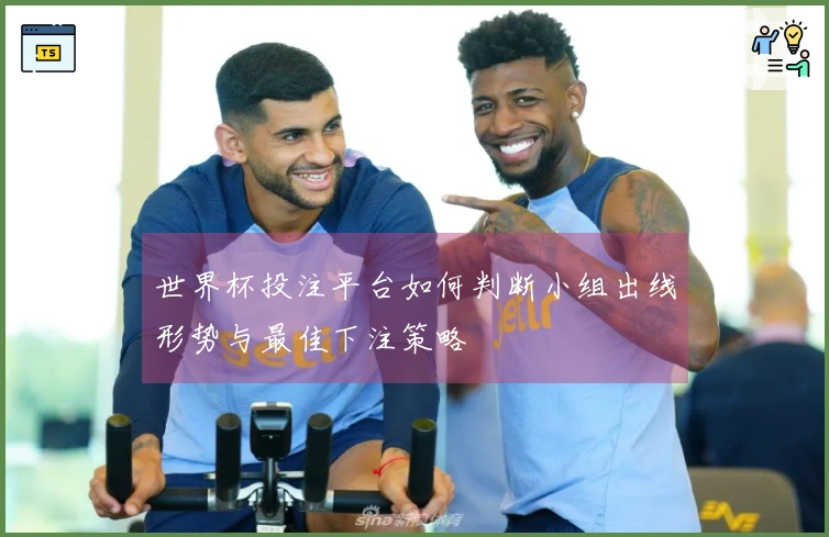 世界杯投注平台如何判断小组出线形势与最佳下注策略