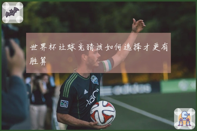 世界杯让球竞猜该如何选择才更有胜算