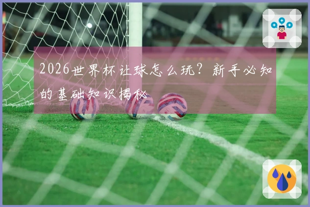 2026世界杯让球怎么玩？新手必知的基础知识揭秘