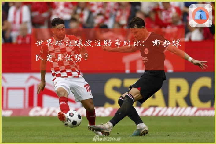 世界杯让球投注赔率对比：哪些球队更具优势？