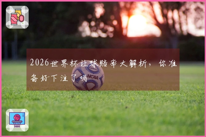 2026世界杯让球赔率大解析，你准备好下注了吗