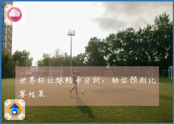 世界杯让球赔率分析，助你预测比赛结果