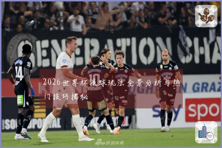 2026世界杯滚球玩法全景分析与热门技巧揭秘