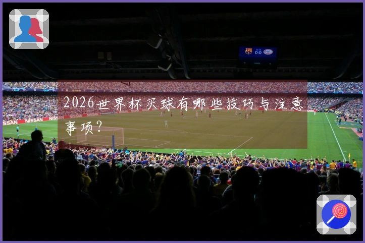 2026世界杯买球有哪些技巧与注意事项？