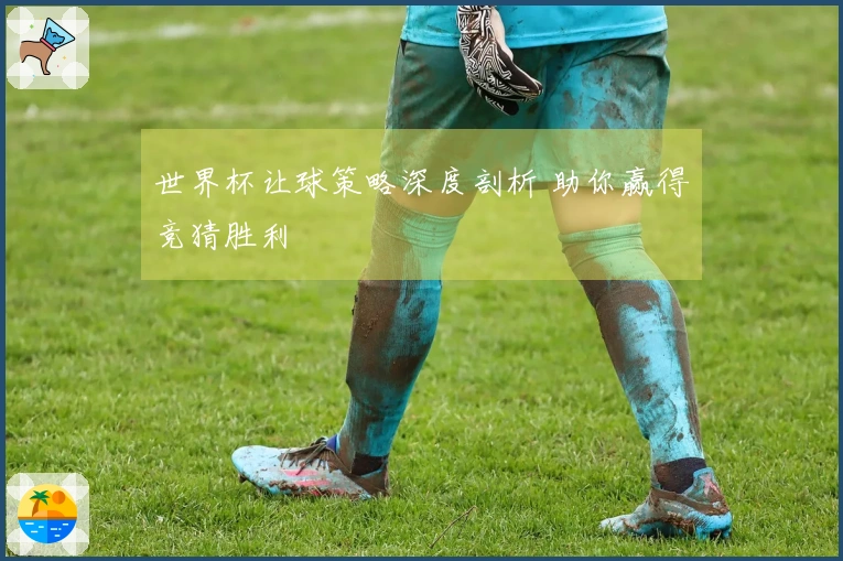 世界杯让球策略深度剖析 助你赢得竞猜胜利