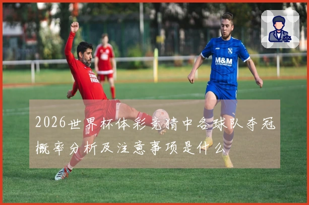 2026世界杯体彩竞猜中各球队夺冠概率分析及注意事项是什么