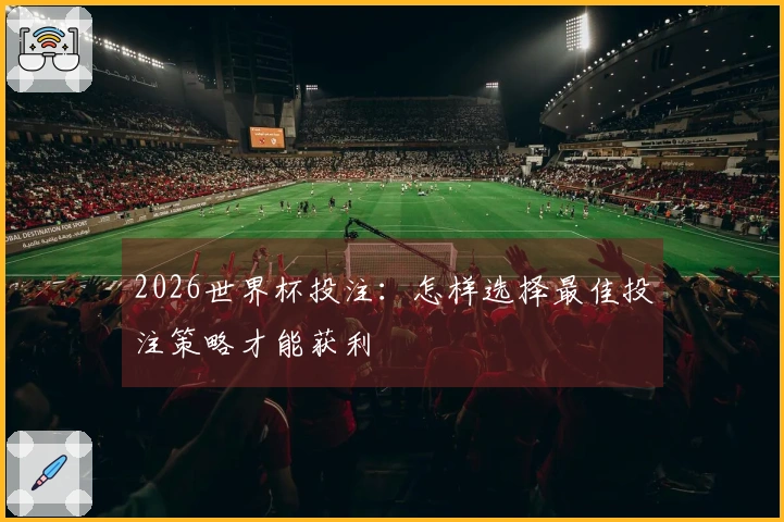 2026世界杯投注：怎样选择最佳投注策略才能获利