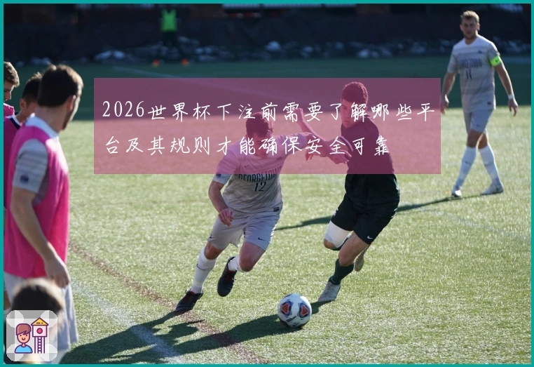 2026世界杯下注前需要了解哪些平台及其规则才能确保安全可靠