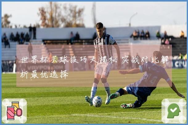 世界杯买球技巧大揭秘 实战对比解析最优选择