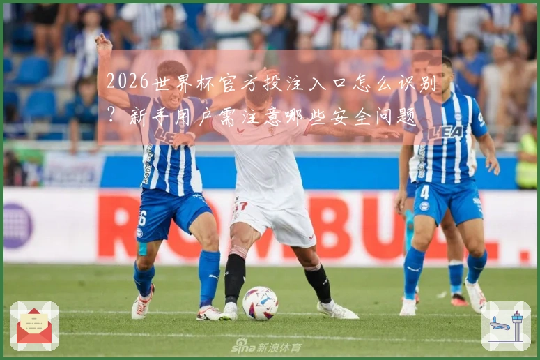 2026世界杯官方投注入口怎么识别？新手用户需注意哪些安全问题