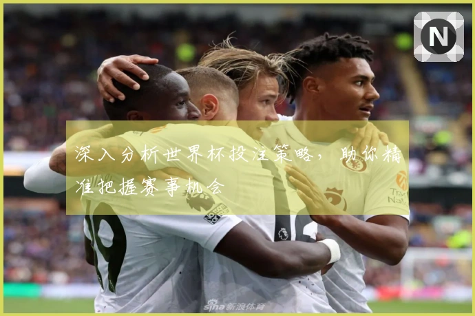 深入分析世界杯投注策略，助你精准把握赛事机会