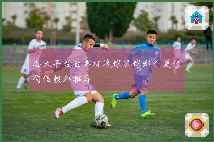 各大平台世界杯滚球买球哪个更值得信赖和推荐