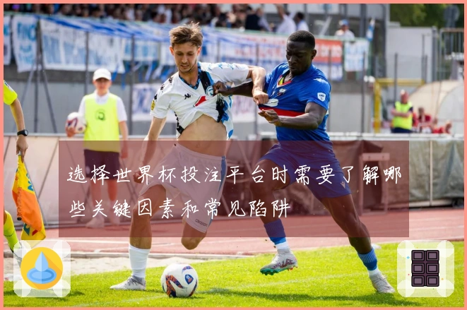 选择世界杯投注平台时需要了解哪些关键因素和常见陷阱