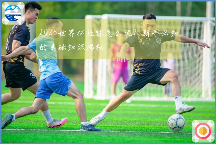 2026世界杯让球怎么玩？新手必知的基础知识揭秘
