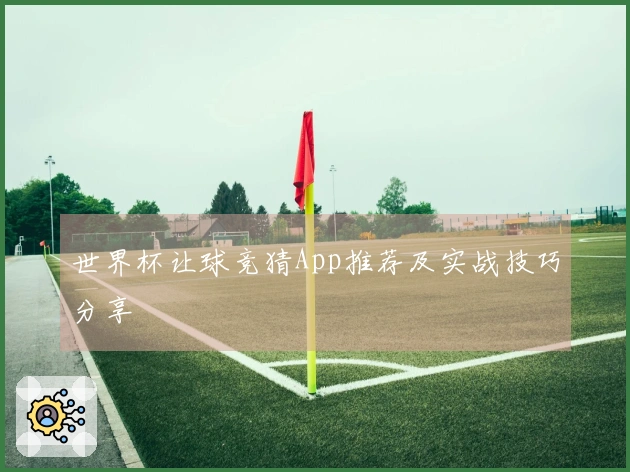 世界杯让球竞猜App推荐及实战技巧分享