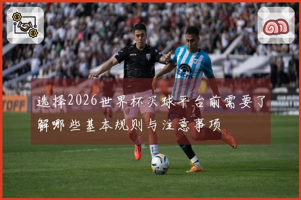 选择2026世界杯买球平台前需要了解哪些基本规则与注意事项