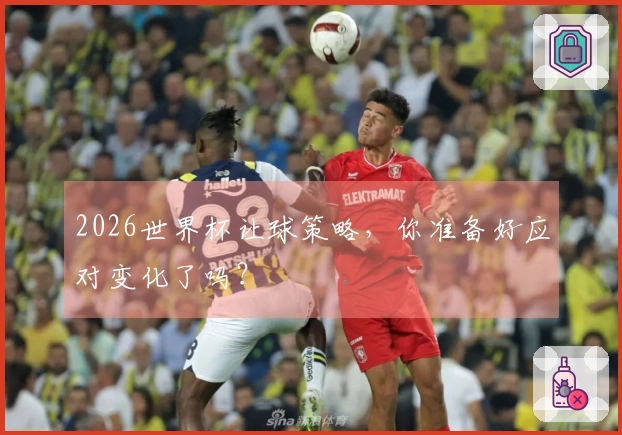 2026世界杯让球策略，你准备好应对变化了吗？