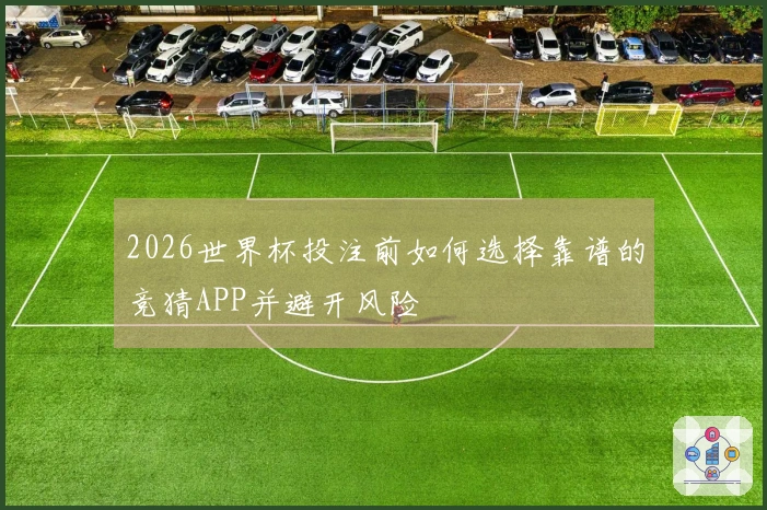 2026世界杯投注前如何选择靠谱的竞猜APP并避开风险