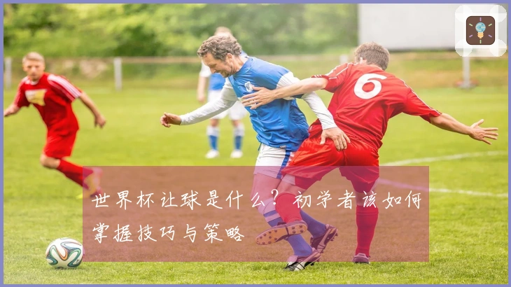 世界杯让球是什么？初学者该如何掌握技巧与策略