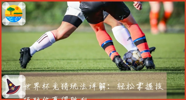 世界杯竞猜玩法详解：轻松掌握技巧助你赢得胜利