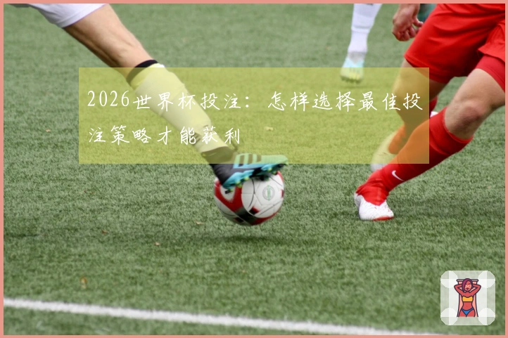2026世界杯投注：怎样选择最佳投注策略才能获利