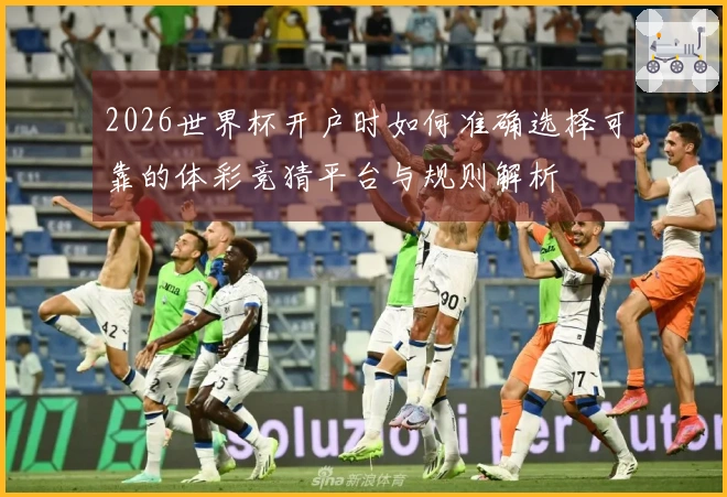 2026世界杯开户时如何准确选择可靠的体彩竞猜平台与规则解析