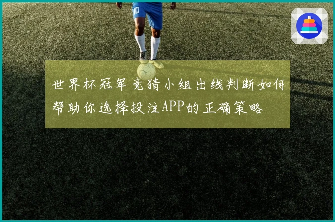 世界杯冠军竞猜小组出线判断如何帮助你选择投注APP的正确策略