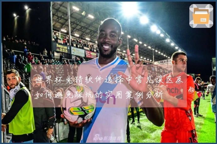 世界杯竞猜软件选择中常见误区及如何避免踩坑的实用案例分析