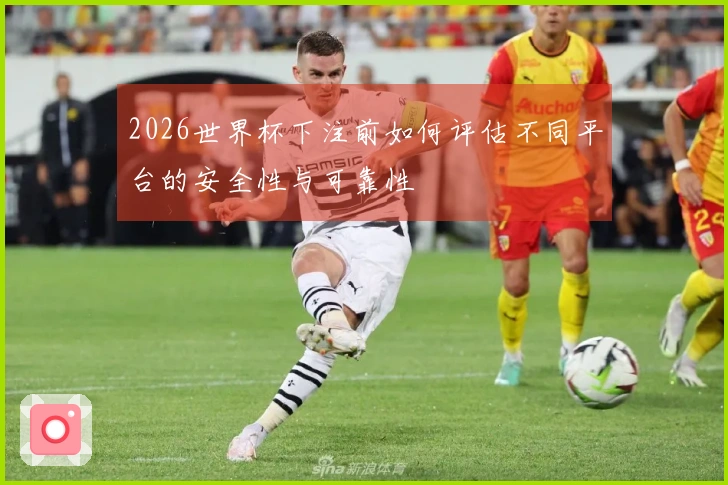 2026世界杯下注前如何评估不同平台的安全性与可靠性